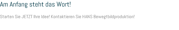 Am Anfang steht das Wort! Starten Sie JETZT Ihre Idee! Kontaktieren Sie HANS Bewegtbildproduktion! 