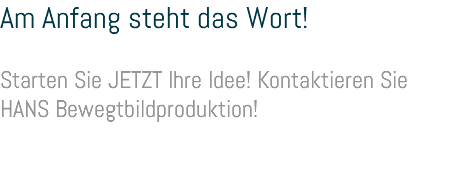 Am Anfang steht das Wort! Starten Sie JETZT Ihre Idee! Kontaktieren Sie HANS Bewegtbildproduktion! 